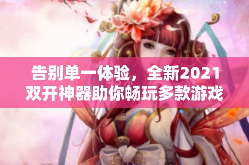 告别单一体验，全新2021双开神器助你畅玩多款游戏