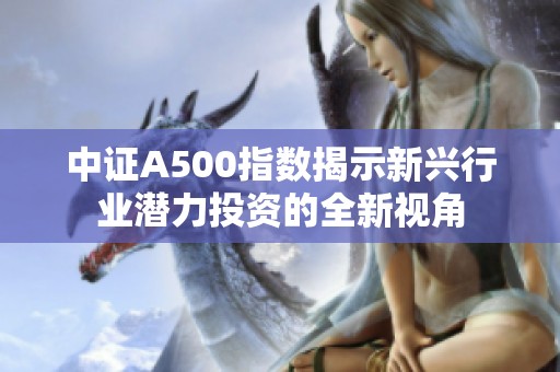 中证A500指数揭示新兴行业潜力投资的全新视角