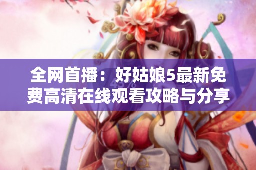 全网首播：好姑娘5最新免费高清在线观看攻略与分享