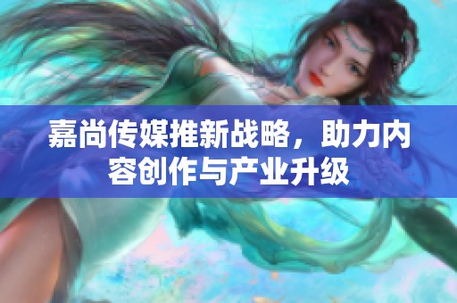 嘉尚传媒推新战略，助力内容创作与产业升级