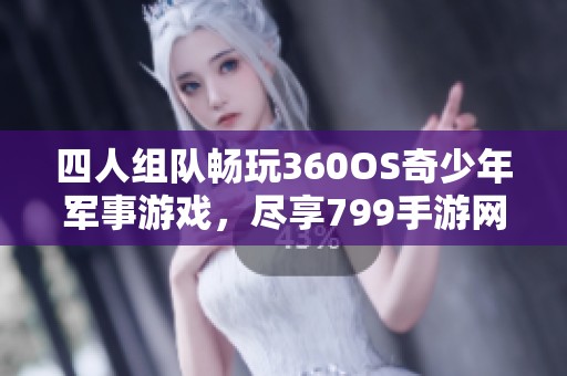 四人组队畅玩360OS奇少年军事游戏，尽享799手游网乐趣