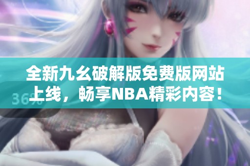 全新九幺破解版免费版网站上线，畅享NBA精彩内容！