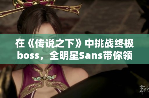 在《传说之下》中挑战终极boss，全明星Sans带你领略真正的精彩结局