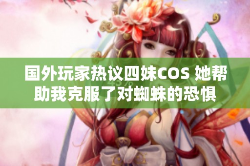 国外玩家热议四妹COS 她帮助我克服了对蜘蛛的恐惧