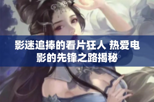 影迷追捧的看片狂人 热爱电影的先锋之路揭秘