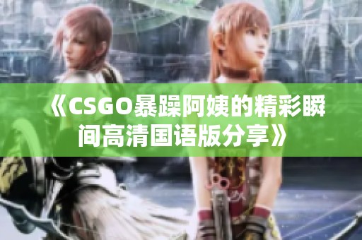 《CSGO暴躁阿姨的精彩瞬间高清国语版分享》