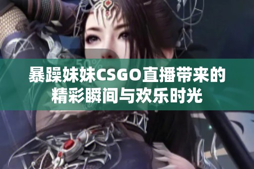 暴躁妹妹CSGO直播带来的精彩瞬间与欢乐时光