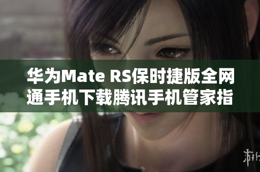 华为Mate RS保时捷版全网通手机下载腾讯手机管家指南