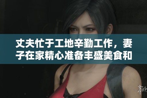 丈夫忙于工地辛勤工作，妻子在家精心准备丰盛美食和美酒