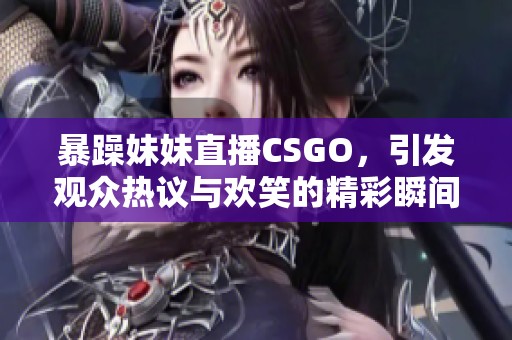 暴躁妹妹直播CSGO，引发观众热议与欢笑的精彩瞬间