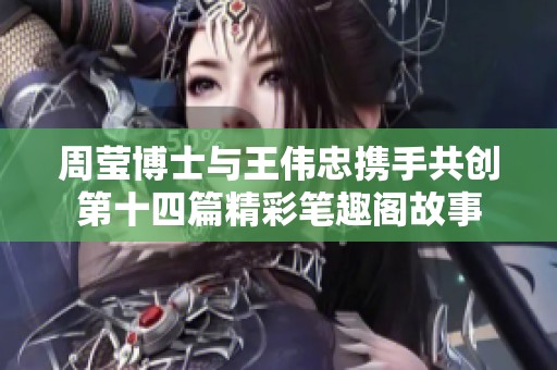 周莹博士与王伟忠携手共创第十四篇精彩笔趣阁故事