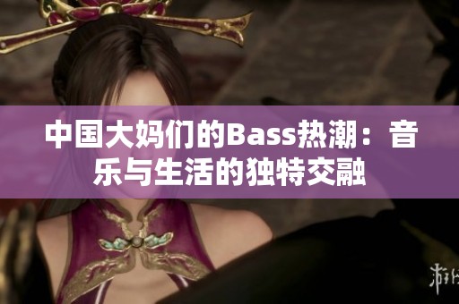 中国大妈们的Bass热潮：音乐与生活的独特交融