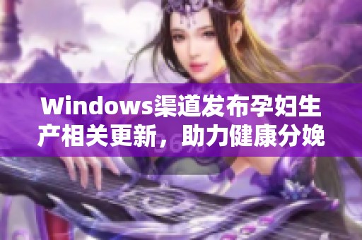 Windows渠道发布孕妇生产相关更新，助力健康分娩支持