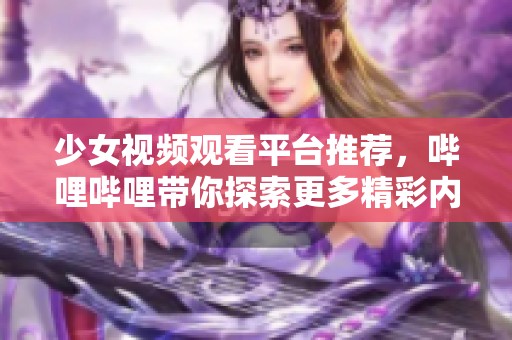 少女视频观看平台推荐，哔哩哔哩带你探索更多精彩内容