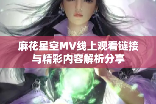 麻花星空MV线上观看链接与精彩内容解析分享