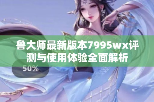 鲁大师最新版本7995wx评测与使用体验全面解析