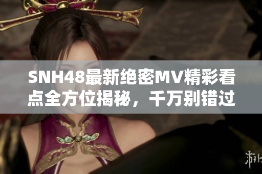 SNH48最新绝密MV精彩看点全方位揭秘，千万别错过！