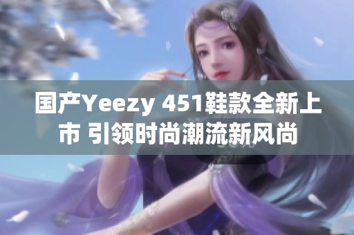 国产Yeezy 451鞋款全新上市 引领时尚潮流新风尚