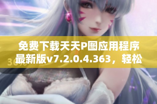 免费下载天天P图应用程序最新版v7.2.0.4.363，轻松美化你的照片