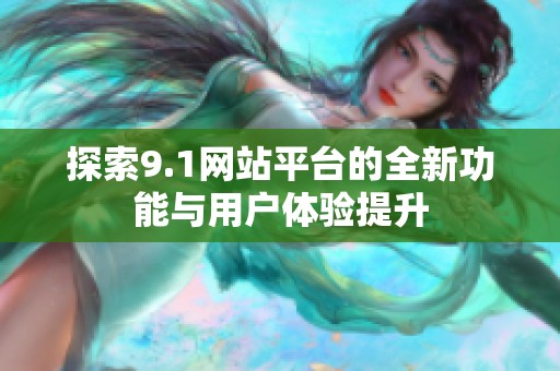 探索9.1网站平台的全新功能与用户体验提升