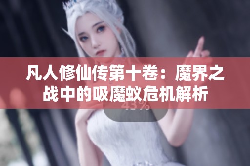 凡人修仙传第十卷：魔界之战中的吸魔蚁危机解析