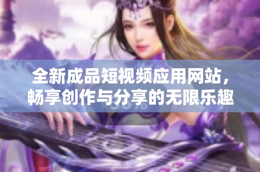 全新成品短视频应用网站，畅享创作与分享的无限乐趣