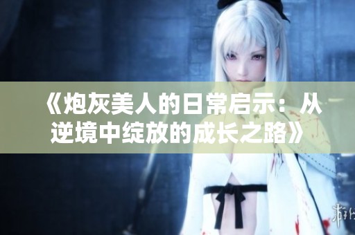 《炮灰美人的日常启示：从逆境中绽放的成长之路》