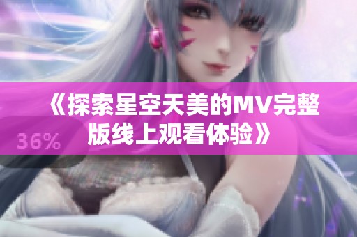 《探索星空天美的MV完整版线上观看体验》