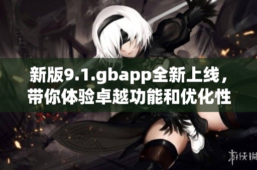 新版9.1.gbapp全新上线，带你体验卓越功能和优化性能