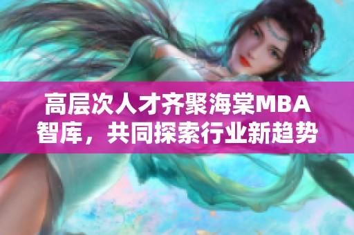 高层次人才齐聚海棠MBA智库，共同探索行业新趋势