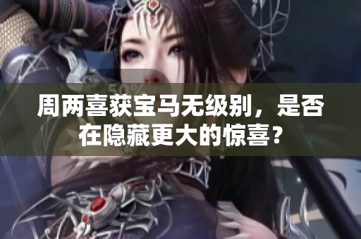 周两喜获宝马无级别，是否在隐藏更大的惊喜？