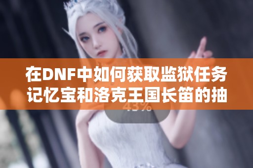 在DNF中如何获取监狱任务记忆宝和洛克王国长笛的抽奖攻略