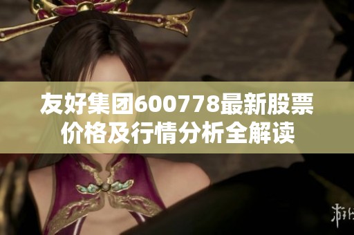 友好集团600778最新股票价格及行情分析全解读