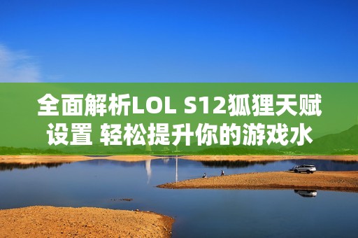 全面解析LOL S12狐狸天赋设置 轻松提升你的游戏水平