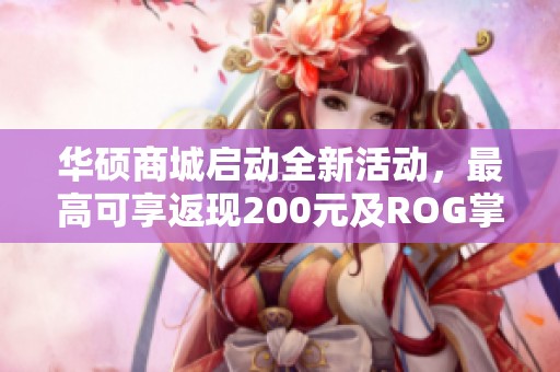 华硕商城启动全新活动，最高可享返现200元及ROG掌机抽奖！