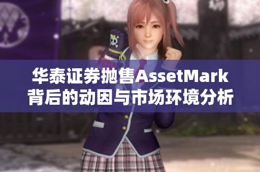 华泰证券抛售AssetMark背后的动因与市场环境分析