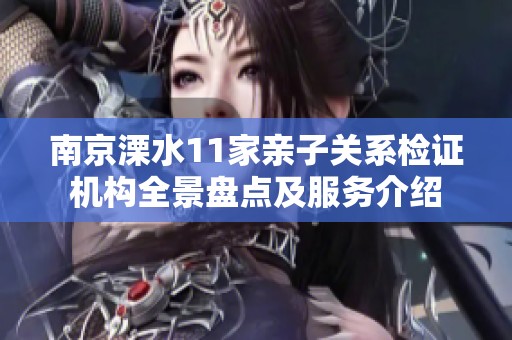 南京溧水11家亲子关系检证机构全景盘点及服务介绍