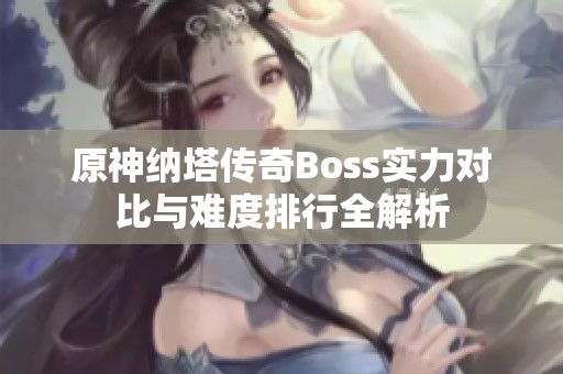 原神纳塔传奇Boss实力对比与难度排行全解析