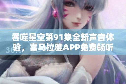 吞噬星空第91集全新声音体验，喜马拉雅APP免费畅听攻略