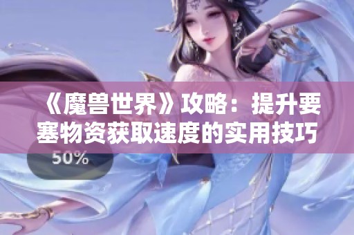 《魔兽世界》攻略：提升要塞物资获取速度的实用技巧与指南