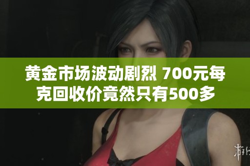 黄金市场波动剧烈 700元每克回收价竟然只有500多