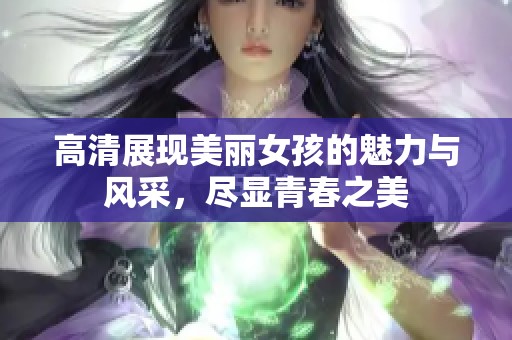 高清展现美丽女孩的魅力与风采，尽显青春之美