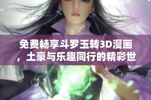 免费畅享斗罗玉转3D漫画，土豪与乐趣同行的精彩世界