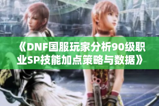 《DNF国服玩家分析90级职业SP技能加点策略与数据》