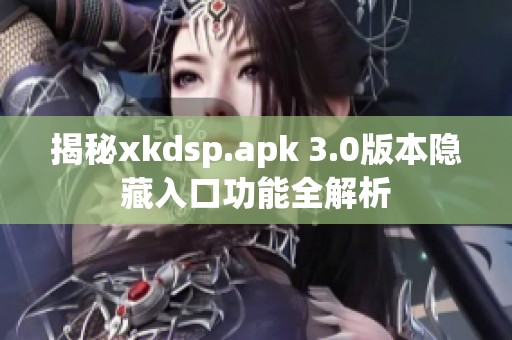 揭秘xkdsp.apk 3.0版本隐藏入口功能全解析