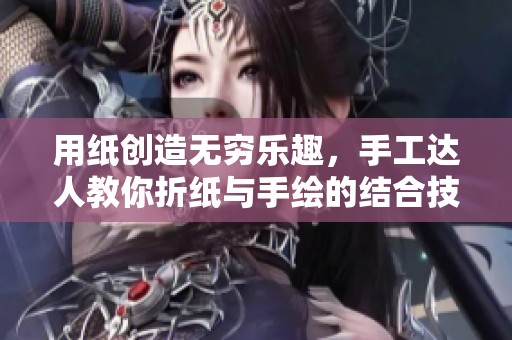 用纸创造无穷乐趣，手工达人教你折纸与手绘的结合技巧