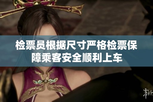 检票员根据尺寸严格检票保障乘客安全顺利上车