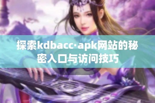 探索kdbacc·apk网站的秘密入口与访问技巧