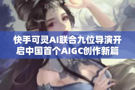 快手可灵AI联合九位导演开启中国首个AIGC创作新篇章