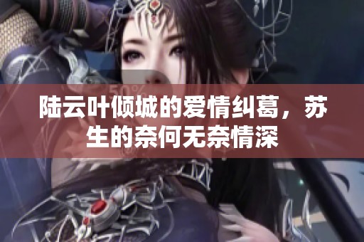 陆云叶倾城的爱情纠葛，苏生的奈何无奈情深